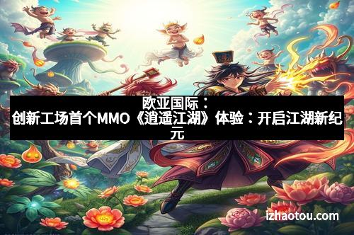 欧亚国际：创新工场首个MMO《逍遥江湖》体验：开启江湖新纪元